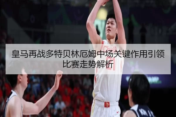 皇马再战多特贝林厄姆中场关键作用引领比赛走势解析